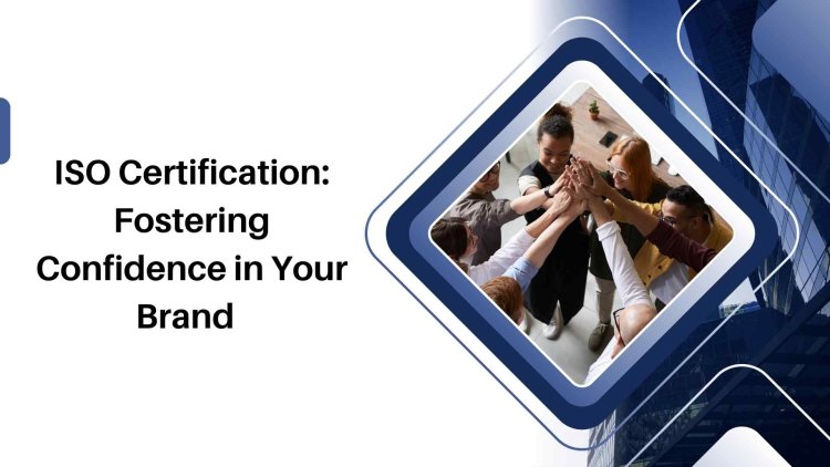 ISO Certification: Fostering Confidence in Your Brand