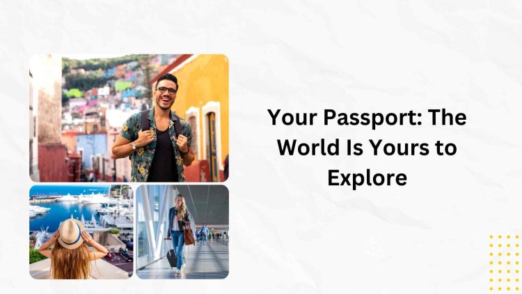 Your Passport: The World Is Yours to Explore