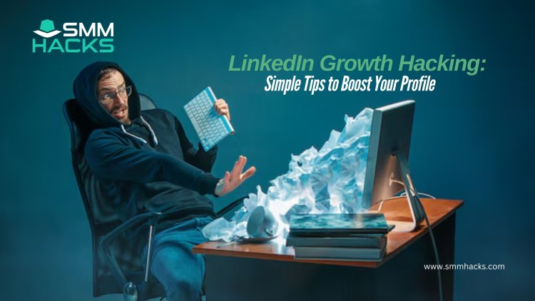 LinkedIn Growth Hacking: Simple Tips to Boost Your Profile