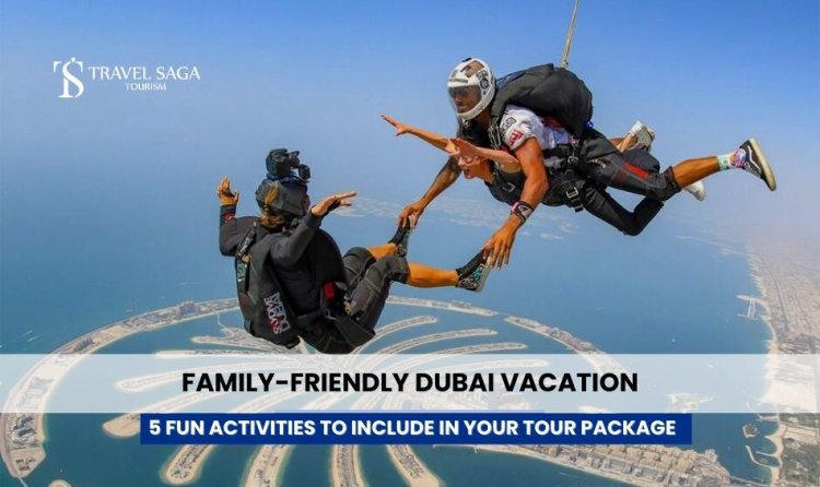 Family-Friendly Dubai Vacation: 5 Fun  Activities to Include in Your Tour Package