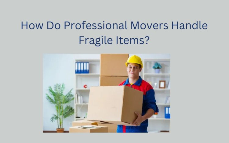 How Do Professional Movers Handle Fragile Items?