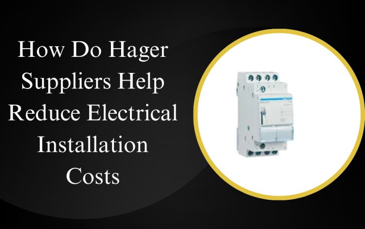 How Do Hager Suppliers Help Reduce Electrical Installation Costs