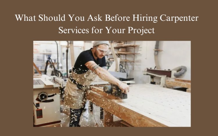 What Should You Ask Before Hiring Carpenter Services for Your Project