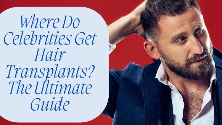 Where Do Celebrities Get Hair Transplants? The Ultimate Guide