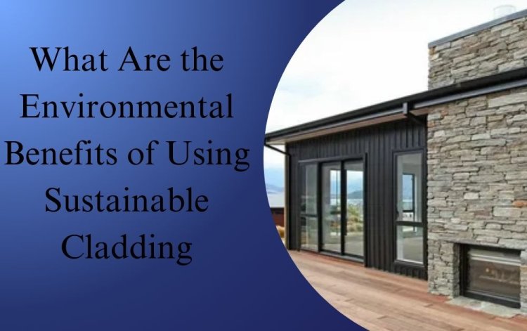 What Are the Environmental Benefits of Using Sustainable Cladding