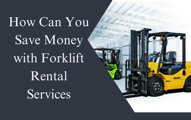 How Can You Save Money with Forklift Rental Services