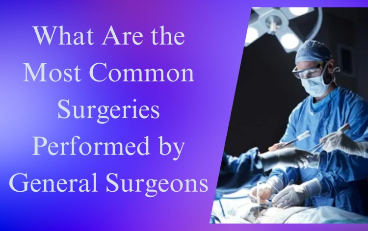 What Are the Most Common Surgeries Performed by General Surgeons