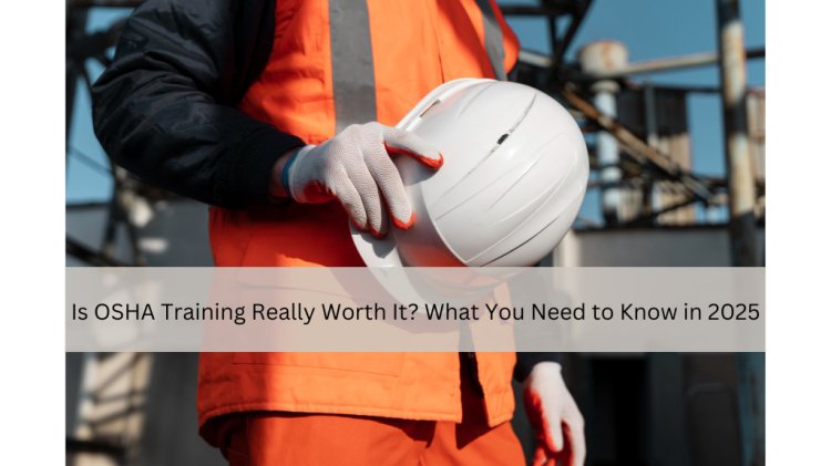 Is OSHA Training Really Worth It? What You Need to Know in 2025