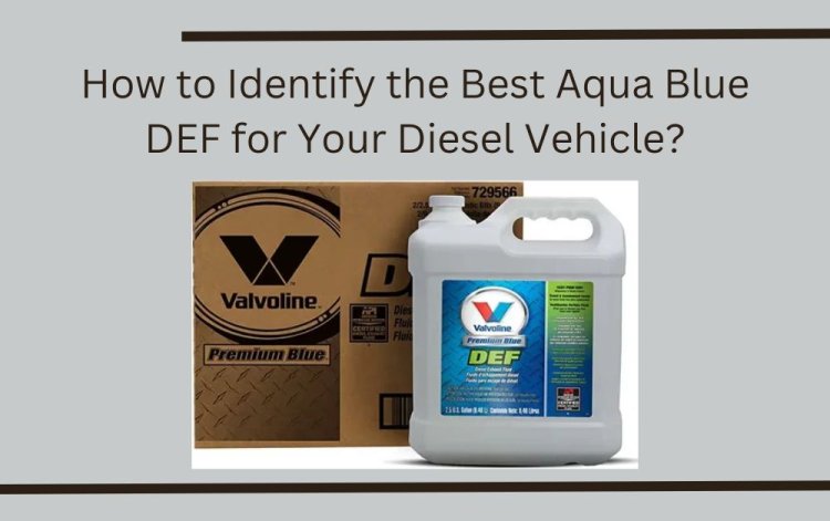 How to Identify the Best Aqua Blue DEF for Your Diesel Vehicle?