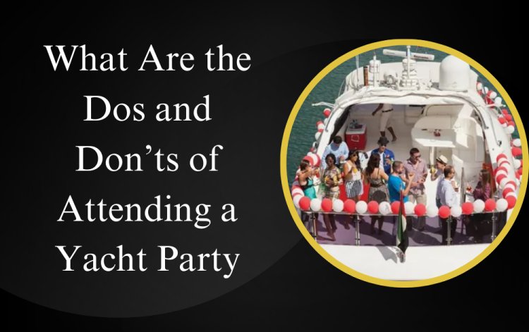 What Are the Dos and Don’ts of Attending a Yacht Party