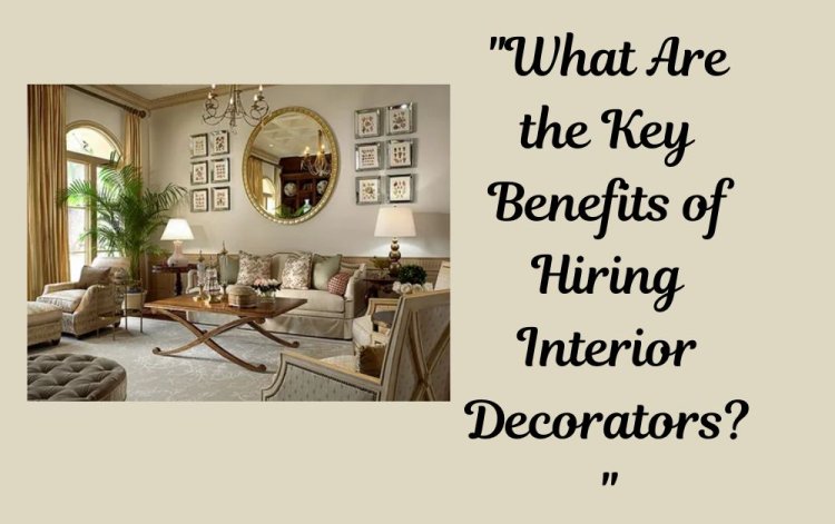 What Are the Key Benefits of Hiring Interior Decorators?