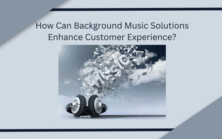 How Can Background Music Solutions Enhance Customer Experience?