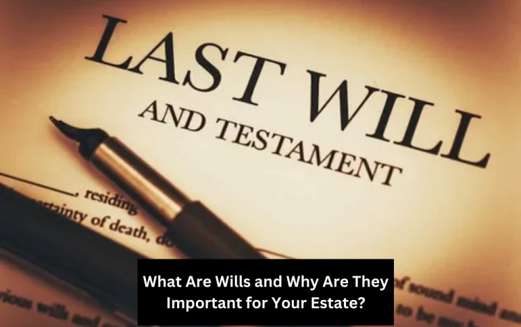 What Are Wills and Why Are They Important for Your Estate?