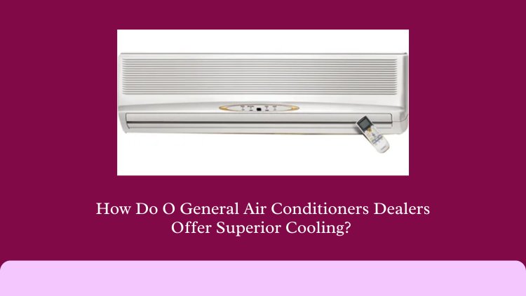 How Do O General Air Conditioners Dealers Offer Superior Cooling?