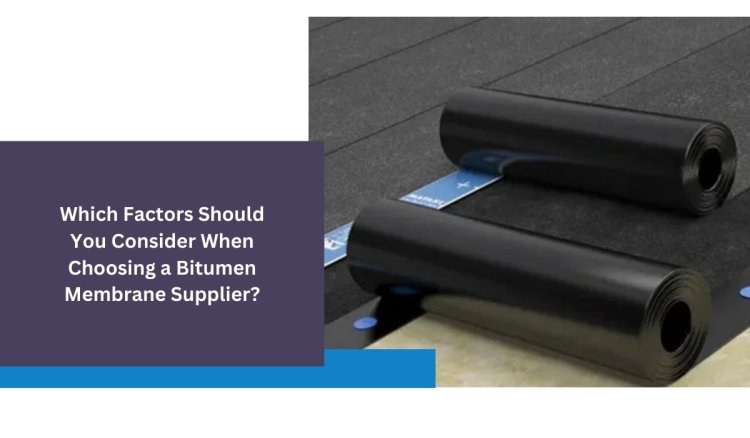 Which Factors Should You Consider When Choosing a Bitumen Membrane Supplier?