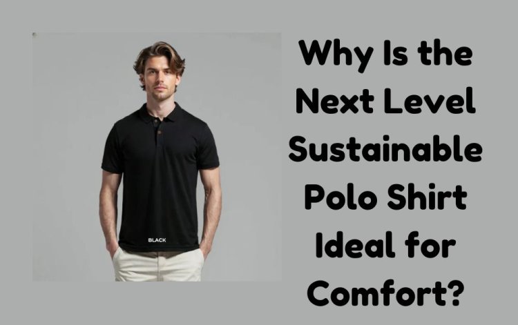 Why Is the Next Level Sustainable Polo Shirt Ideal for Comfort?