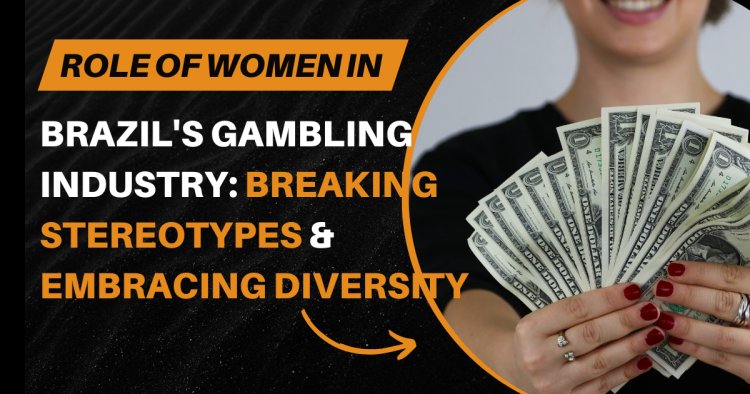 Role of Women in Brazil's Gambling Industry: Breaking Stereotypes and Embracing Diversity