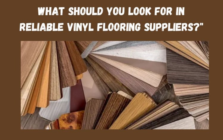 What Should You Look for in Reliable Vinyl Flooring Suppliers?