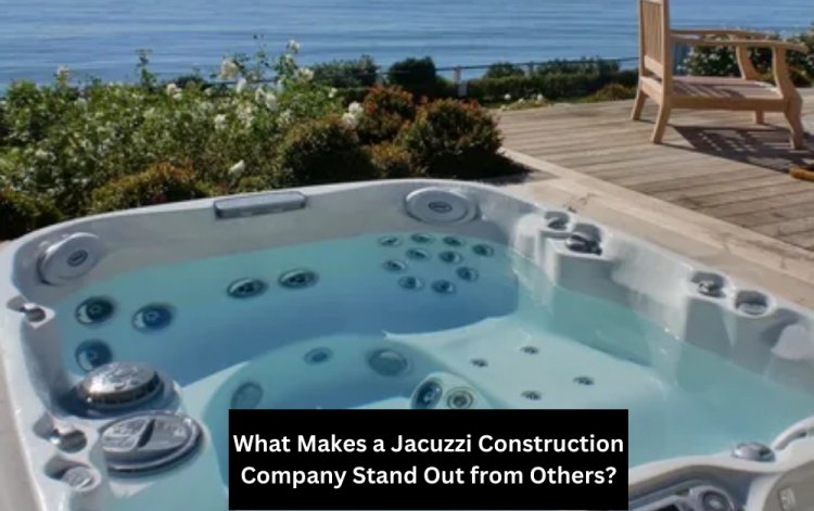 What Makes a Jacuzzi Construction Company Stand Out from Others?